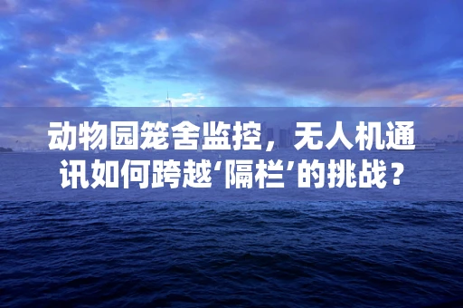 动物园笼舍监控，无人机通讯如何跨越‘隔栏’的挑战？