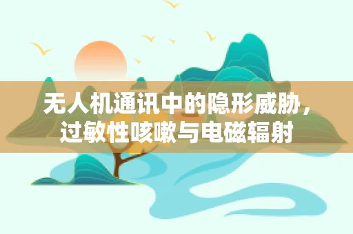 无人机通讯中的隐形威胁，过敏性咳嗽与电磁辐射