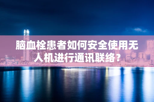 脑血栓患者如何安全使用无人机进行通讯联络？