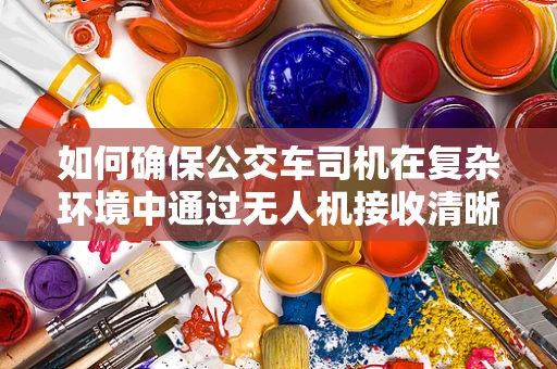 如何确保公交车司机在复杂环境中通过无人机接收清晰通讯指令？