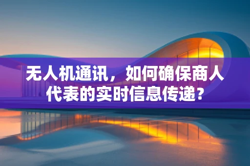 无人机通讯，如何确保商人代表的实时信息传递？