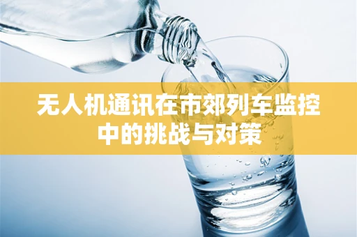 无人机通讯在市郊列车监控中的挑战与对策