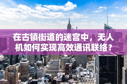 在古镇街道的迷宫中，无人机如何实现高效通讯联络？
