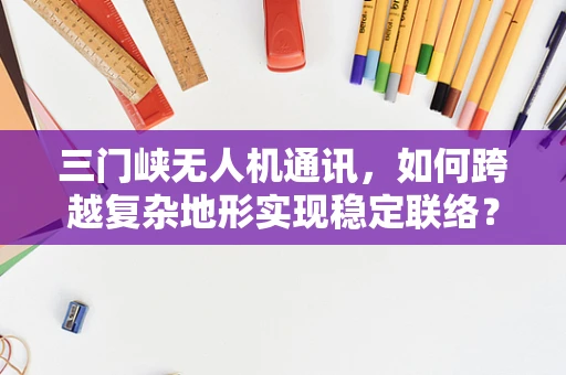三门峡无人机通讯，如何跨越复杂地形实现稳定联络？
