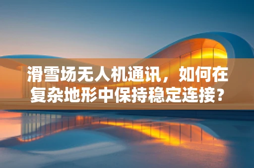 滑雪场无人机通讯，如何在复杂地形中保持稳定连接？