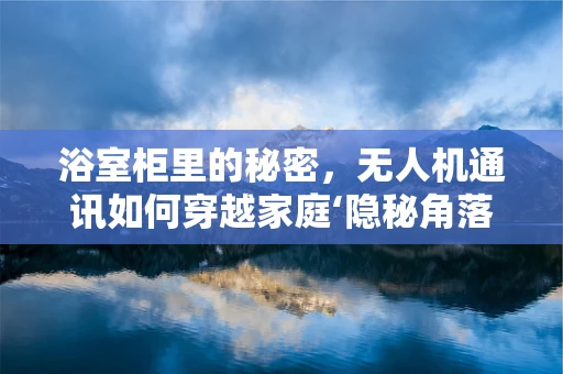 浴室柜里的秘密，无人机通讯如何穿越家庭‘隐秘角落’？