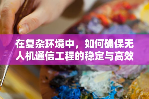 在复杂环境中，如何确保无人机通信工程的稳定与高效？