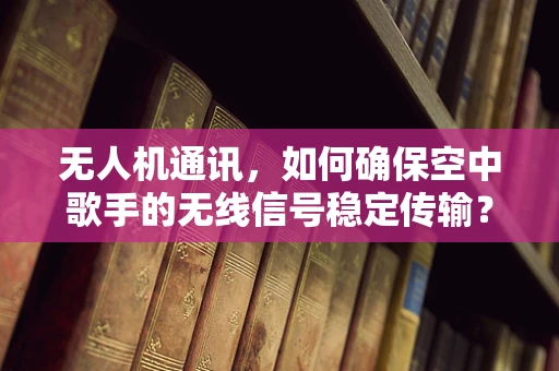 无人机通讯，如何确保空中歌手的无线信号稳定传输？