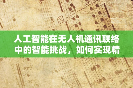 人工智能在无人机通讯联络中的智能挑战，如何实现精准决策？