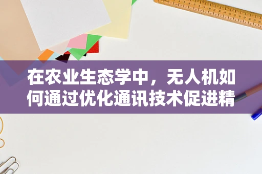 在农业生态学中，无人机如何通过优化通讯技术促进精准施药？