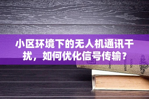 小区环境下的无人机通讯干扰，如何优化信号传输？