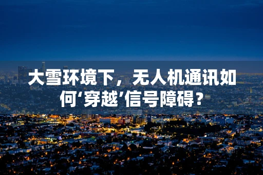大雪环境下，无人机通讯如何‘穿越’信号障碍？