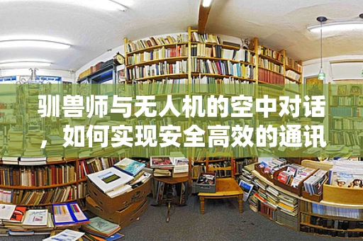 驯兽师与无人机的空中对话，如何实现安全高效的通讯？