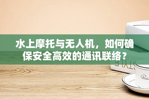 水上摩托与无人机，如何确保安全高效的通讯联络？