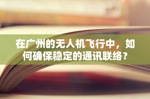 在广州的无人机飞行中，如何确保稳定的通讯联络？