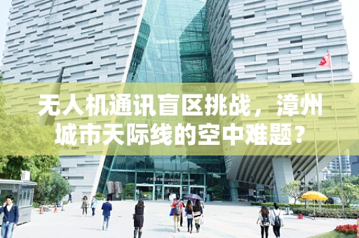无人机通讯盲区挑战，漳州城市天际线的空中难题？