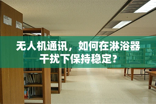无人机通讯，如何在淋浴器干扰下保持稳定？
