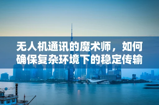 无人机通讯的魔术师，如何确保复杂环境下的稳定传输？