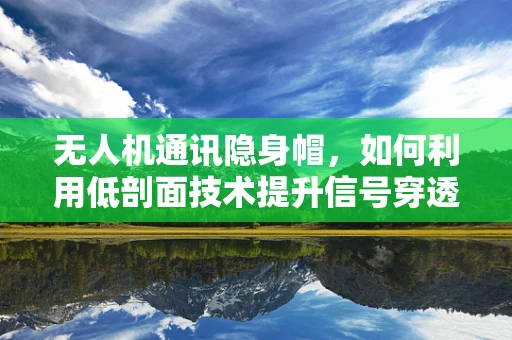 无人机通讯隐身帽，如何利用低剖面技术提升信号穿透性？