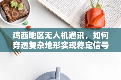 鸡西地区无人机通讯，如何穿透复杂地形实现稳定信号？