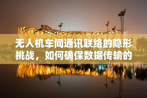 无人机车间通讯联络的隐形挑战，如何确保数据传输的实时性与稳定性？