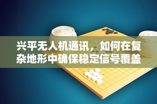 兴平无人机通讯，如何在复杂地形中确保稳定信号覆盖？