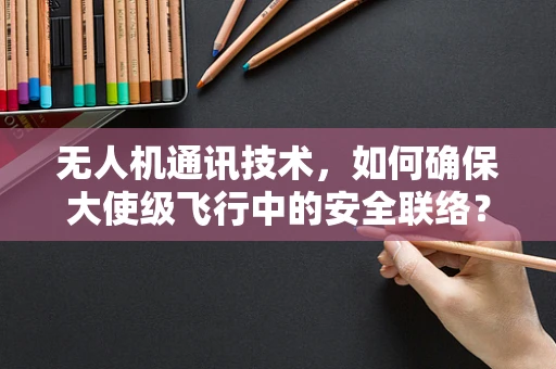 无人机通讯技术，如何确保大使级飞行中的安全联络？