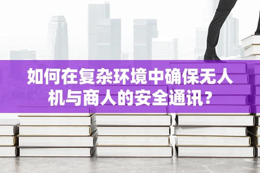 如何在复杂环境中确保无人机与商人的安全通讯？