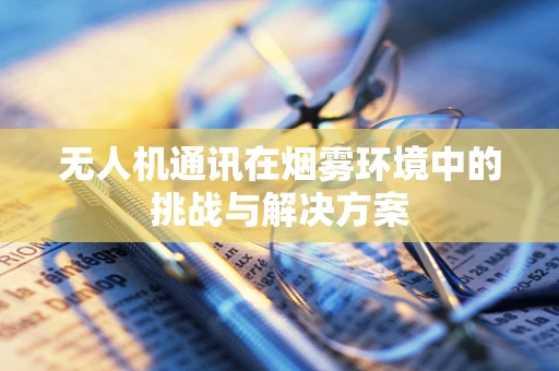 无人机通讯在烟雾环境中的挑战与解决方案