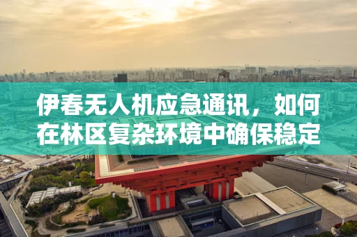 伊春无人机应急通讯，如何在林区复杂环境中确保稳定联络？