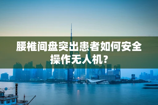 腰椎间盘突出患者如何安全操作无人机？