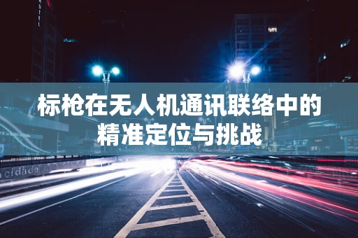 标枪在无人机通讯联络中的精准定位与挑战