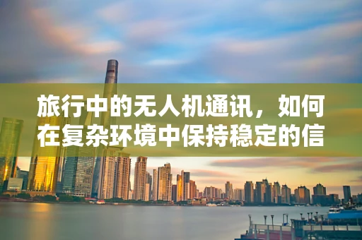 旅行中的无人机通讯，如何在复杂环境中保持稳定的信号连接？