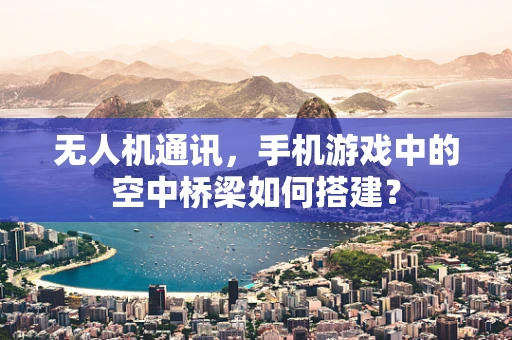 无人机通讯，手机游戏中的空中桥梁如何搭建？