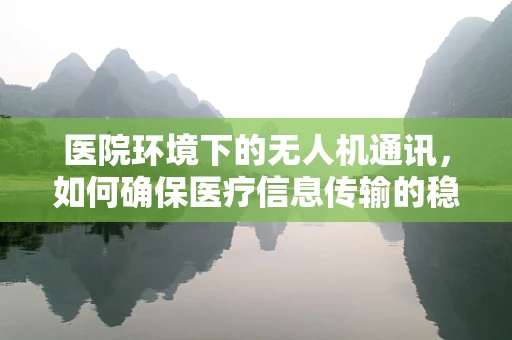 医院环境下的无人机通讯，如何确保医疗信息传输的稳定与安全？