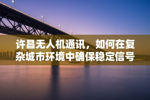 许昌无人机通讯，如何在复杂城市环境中确保稳定信号传输？