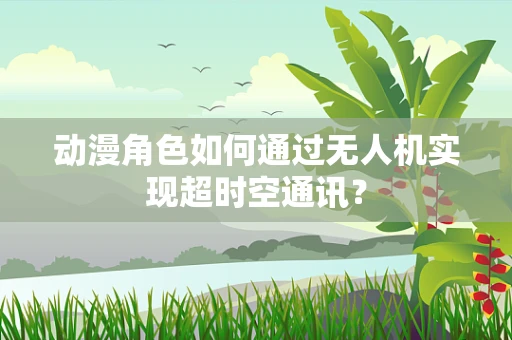 动漫角色如何通过无人机实现超时空通讯？