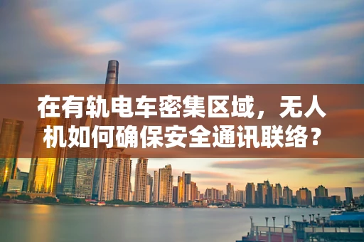 在有轨电车密集区域，无人机如何确保安全通讯联络？
