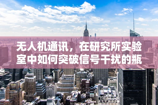 无人机通讯，在研究所实验室中如何突破信号干扰的瓶颈？