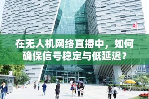 在无人机网络直播中，如何确保信号稳定与低延迟？
