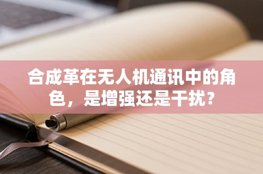 合成革在无人机通讯中的角色，是增强还是干扰？