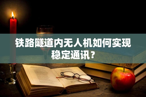 铁路隧道内无人机如何实现稳定通讯？