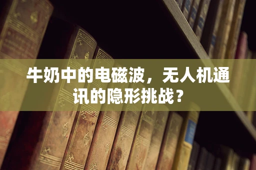 牛奶中的电磁波，无人机通讯的隐形挑战？