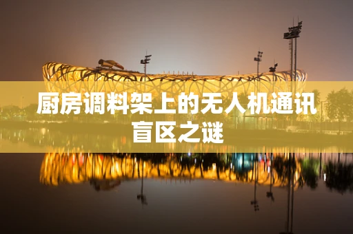 厨房调料架上的无人机通讯盲区之谜
