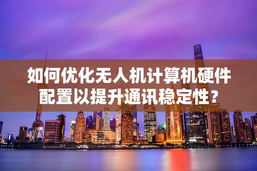 如何优化无人机计算机硬件配置以提升通讯稳定性？