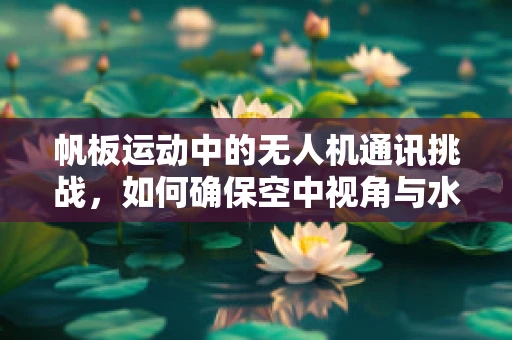 帆板运动中的无人机通讯挑战，如何确保空中视角与水面的无缝连接？