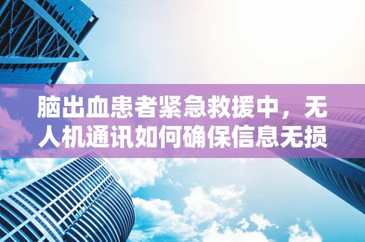 脑出血患者紧急救援中，无人机通讯如何确保信息无损传递？
