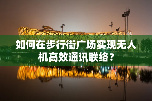 如何在步行街广场实现无人机高效通讯联络？