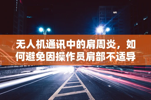 无人机通讯中的肩周炎，如何避免因操作员肩部不适导致的通讯中断？