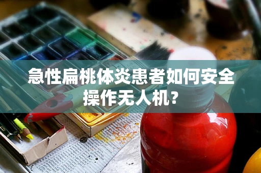 急性扁桃体炎患者如何安全操作无人机？